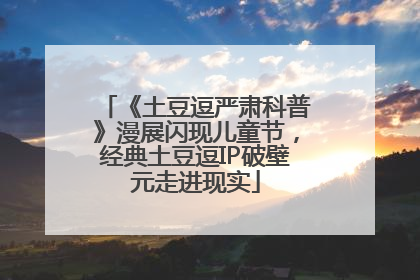 《土豆逗严肃科普》漫展闪现儿童节，经典土豆逗IP破壁元走进现实