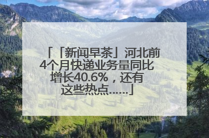 「新闻早茶」河北前4个月快递业务量同比增长40.6%，还有这些热点……