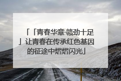 「青春华章·赣劲十足」让青春在传承红色基因的征途中熠熠闪光