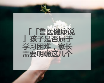 「鲁医健康说」孩子是否属于学习困难，家长需要明确这几个问题