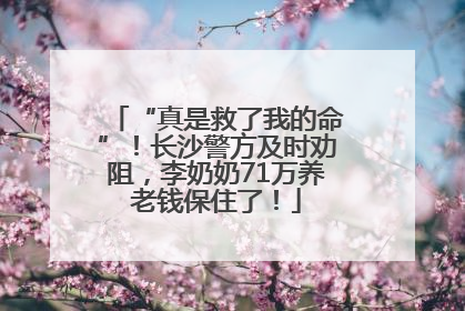 “真是救了我的命”！长沙警方及时劝阻，李奶奶71万养老钱保住了！