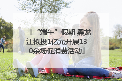 “端午”假期 黑龙江拟投1亿元开展130余场促消费活动