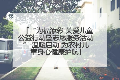 “为福添彩 关爱儿童公益行动暨志愿服务活动” 温暖启动 为农村儿童身心健康护航