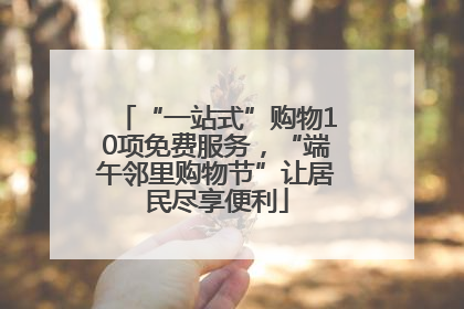 “一站式”购物10项免费服务，“端午邻里购物节”让居民尽享便利