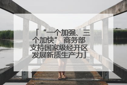“一个加强、三个加快” 商务部支持国家级经开区发展新质生产力