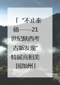 “不止秦俑——21世纪陕西考古新发现”特展亮相美国加州