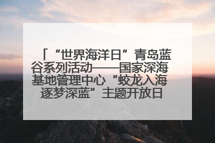 “世界海洋日”青岛蓝谷系列活动——国家深海基地管理中心“蛟龙入海 逐梦深蓝”主题开放日活动成功举办
