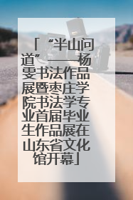 “半山问道”——杨雯书法作品展暨枣庄学院书法学专业首届毕业生作品展在山东省文化馆开幕