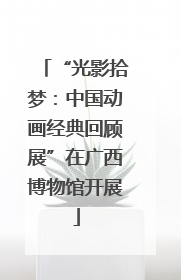 “光影拾梦：中国动画经典回顾展”在广西博物馆开展