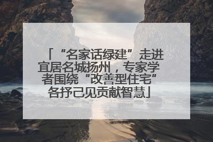 “名家话绿建”走进宜居名城扬州，专家学者围绕“改善型住宅”各抒己见贡献智慧