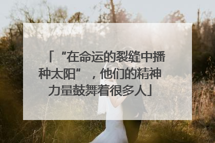 “在命运的裂缝中播种太阳”，他们的精神力量鼓舞着很多人