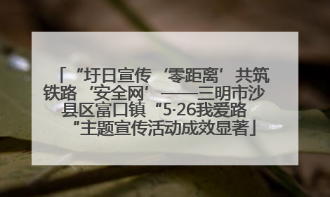 “圩日宣传‘零距离’共筑铁路‘安全网’——三明市沙县区富口镇“5·26我爱路“主题宣传活动成效显著