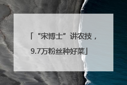 “宋博士”讲农技，9.7万粉丝种好菜
