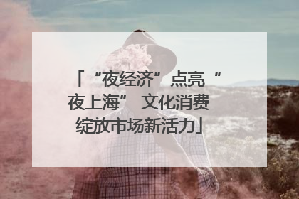 “夜经济”点亮“夜上海” 文化消费绽放市场新活力