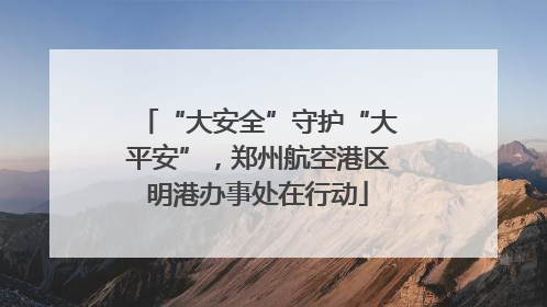 “大安全”守护“大平安”，郑州航空港区明港办事处在行动