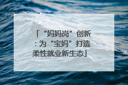 “妈妈岗”创新：为“宝妈”打造柔性就业新生态