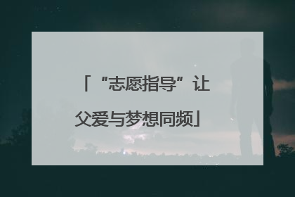 “志愿指导”让父爱与梦想同频