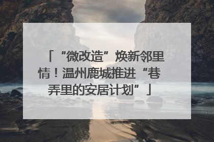 “微改造”焕新邻里情！温州鹿城推进“巷弄里的安居计划”