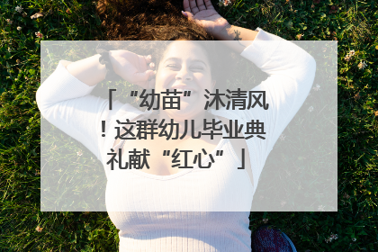 “幼苗”沐清风！这群幼儿毕业典礼献“红心”