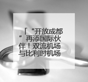 “开放成都”再添国际伙伴！双流机场与比利时机场达成战略合作