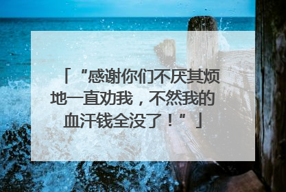 “感谢你们不厌其烦地一直劝我，不然我的血汗钱全没了！”