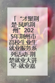 “才聚荆楚·凤鸣荆州”2025年荆州市高校生业生就业服务系列活动-荆楚就业大讲堂-就业嘉年华活动举行