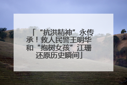 “抗洪精神”永传承！救人民警王明华和“抱树女孩”江珊还原历史瞬间