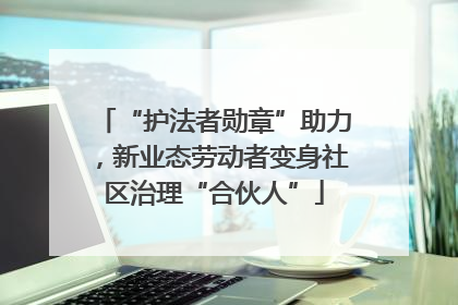 “护法者勋章”助力，新业态劳动者变身社区治理“合伙人”