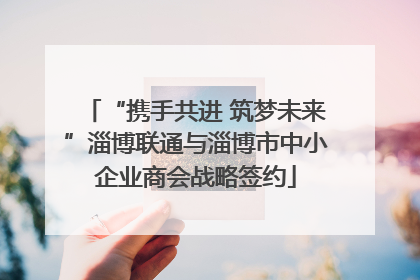 “携手共进 筑梦未来”淄博联通与淄博市中小企业商会战略签约