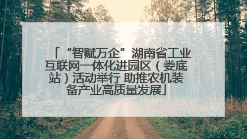 “智赋万企”湖南省工业互联网一体化进园区（娄底站）活动举行 助推农机装备产业高质量发展