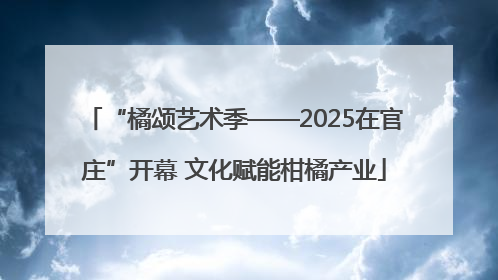 “橘颂艺术季——2025在官庄”开幕 文化赋能柑橘产业
