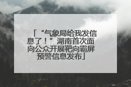 “气象局给我发信息了！”湖南首次面向公众开展靶向霸屏预警信息发布