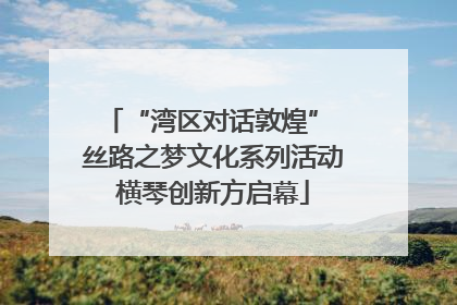 “湾区对话敦煌” 丝路之梦文化系列活动横琴创新方启幕