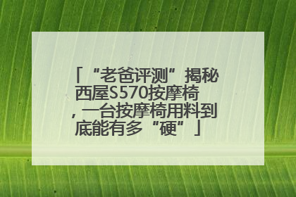 “老爸评测”揭秘西屋S570按摩椅，一台按摩椅用料到底能有多“硬”