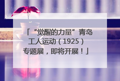 “觉醒的力量”青岛工人运动（1925）专题展，即将开展！