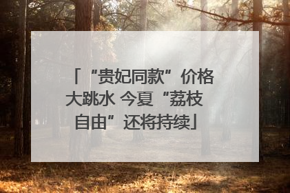 “贵妃同款”价格大跳水 今夏“荔枝自由”还将持续