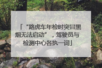“路虎车年检时突冒黑烟无法启动”，驾驶员与检测中心各执一词