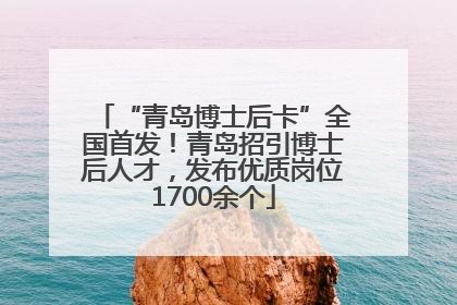 “青岛博士后卡”全国首发！青岛招引博士后人才，发布优质岗位1700余个