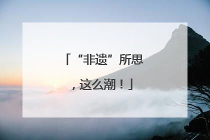 “非遗”所思，这么潮！