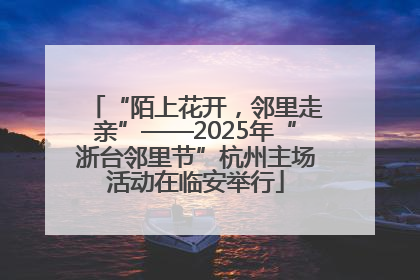 “陌上花开，邻里走亲”——2025年“浙台邻里节”杭州主场活动在临安举行