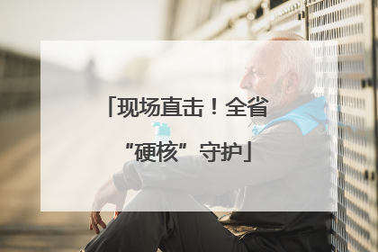 现场直击！全省“硬核”守护