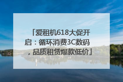 爱租机618大促开启：循环消费3C数码，品质租赁爆款低价