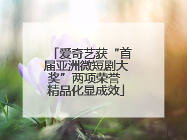 爱奇艺获“首届亚洲微短剧大奖”两项荣誉 精品化显成效