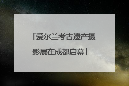 爱尔兰考古遗产摄影展在成都启幕