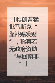特朗普猛批马斯克“靠补贴发财”，称其若无政府资助“早回南非”