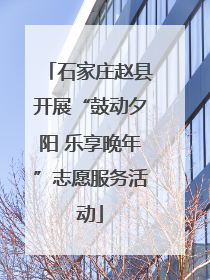 石家庄赵县开展“鼓动夕阳 乐享晚年”志愿服务活动