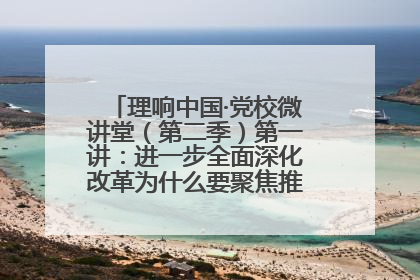 理响中国·党校微讲堂（第二季）第一讲：进一步全面深化改革为什么要聚焦推进中国式现代化