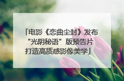 电影《恋曲尘封》发布“光阴秘语”版预告片 打造高质感影像美学