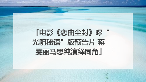 电影《恋曲尘封》曝“光阴秘语”版预告片 蒋雯丽马思纯演绎同角