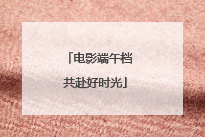 电影端午档 共赴好时光